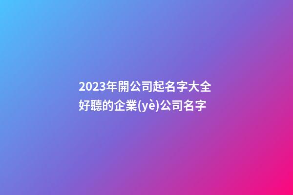 2023年開公司起名字大全 好聽的企業(yè)公司名字-第1張-公司起名-玄機(jī)派